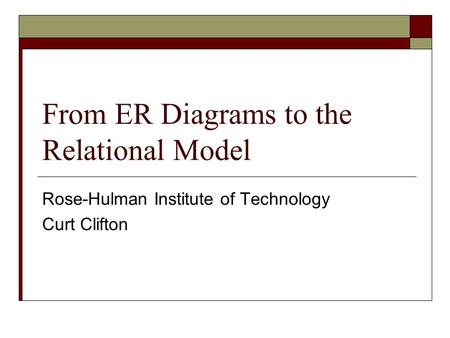 From ER Diagrams to the Relational Model Rose-Hulman Institute of Technology Curt Clifton.