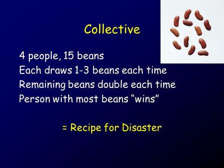 Collective 4 people, 15 beans Each draws 1-3 beans each time Remaining beans double each time Person with most beans “wins” = Recipe for Disaster.