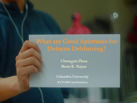 What are Good Apertures for Defocus Deblurring? Columbia University ICCP 2009, San Francisco Changyin Zhou Shree K. Nayar.