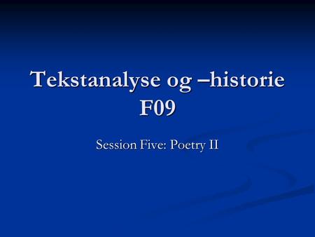 Tekstanalyse og –historie F09 Session Five: Poetry II.