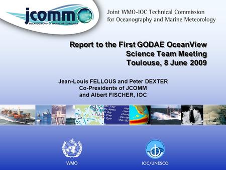 Report to the First GODAE OceanView Science Team Meeting Toulouse, 8 June 2009 Jean-Louis FELLOUS and Peter DEXTER Co-Presidents of JCOMM and Albert FISCHER,