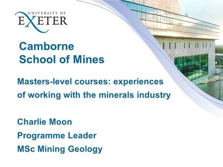 Camborne School of Mines Masters-level courses: experiences of working with the minerals industry Charlie Moon Programme Leader MSc Mining Geology.