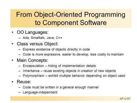 AP 12/00 From Object-Oriented Programming to Component Software OO Languages: –Ada, Smalltalk, Java, C++ Class versus Object: –Express existence of objects.