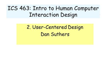ICS 463: Intro to Human Computer Interaction Design 2. User-Centered Design Dan Suthers.