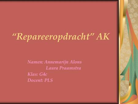 “Repareeropdracht” AK Namen: Annemarijn Alons Laura Praamstra Klas: G4c Docent: PLS.