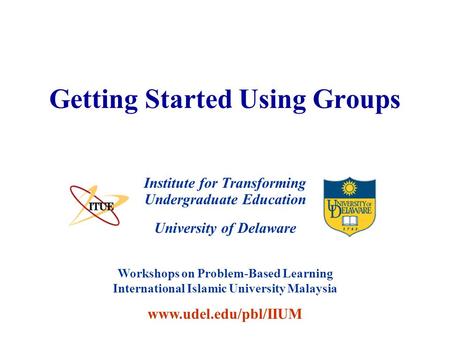 University of Delaware Getting Started Using Groups Institute for Transforming Undergraduate Education Workshops on Problem-Based Learning International.