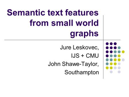 Semantic text features from small world graphs Jure Leskovec, IJS + CMU John Shawe-Taylor, Southampton.