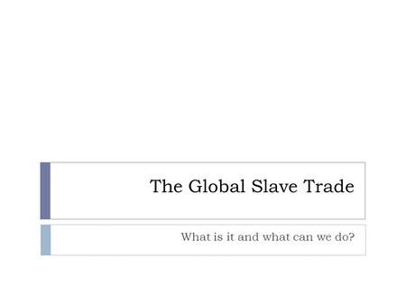 The Global Slave Trade What is it and what can we do?