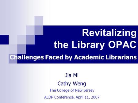 Revitalizing the Library OPAC Challenges Faced by Academic Librarians Jia Mi Cathy Weng The College of New Jersey ALDP Conference, April 11, 2007.