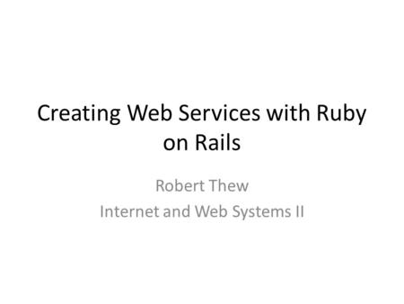 Creating Web Services with Ruby on Rails Robert Thew Internet and Web Systems II.