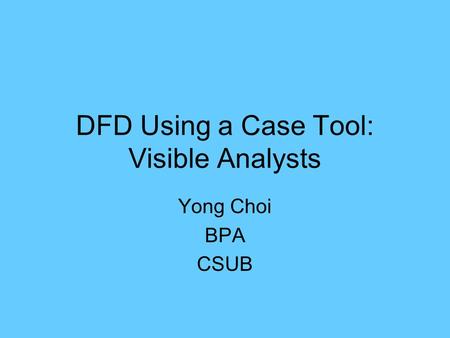DFD Using a Case Tool: Visible Analysts Yong Choi BPA CSUB.