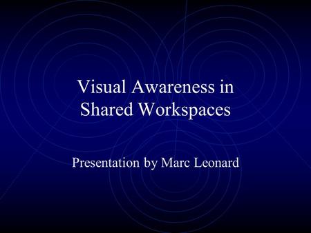 Visual Awareness in Shared Workspaces Presentation by Marc Leonard.