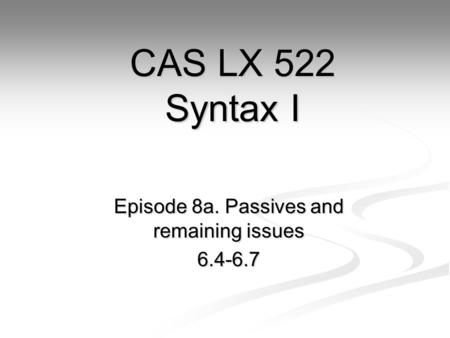 Episode 8a. Passives and remaining issues 6.4-6.7 CAS LX 522 Syntax I.