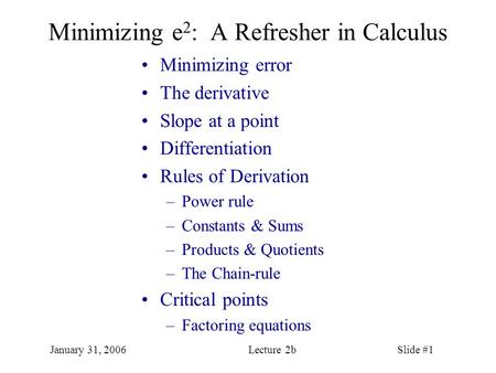 January 31, 2006Lecture 2bSlide #1 Minimizing e 2 : A Refresher in Calculus Minimizing error The derivative Slope at a point Differentiation Rules of Derivation.