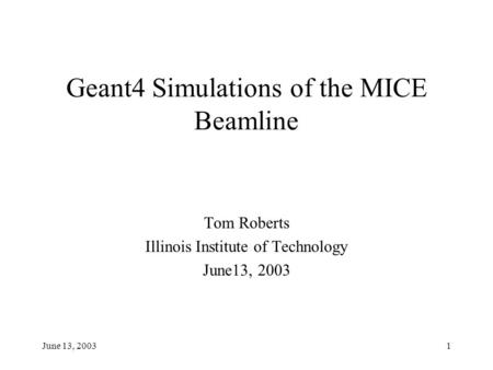 June 13, 20031 Geant4 Simulations of the MICE Beamline Tom Roberts Illinois Institute of Technology June13, 2003.