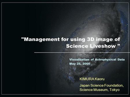 Management for using 3D image of Science Liveshow  KIMURA Kaoru Japan Science Foundation, Science Museum, Tokyo Visualization of Astrophysical Data May.