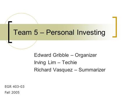 Team 5 – Personal Investing Edward Gribble – Organizer Irving Lim – Techie Richard Vasquez – Summarizer EGR 403-03 Fall 2005.