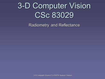 3-D Computer Vision CSc83029 / Ioannis Stamos 3-D Computer Vision CSc 83029 Radiometry and Reflectance.