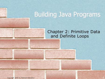 Copyright 2006 by Pearson Education 1 Building Java Programs Chapter 2: Primitive Data and Definite Loops.