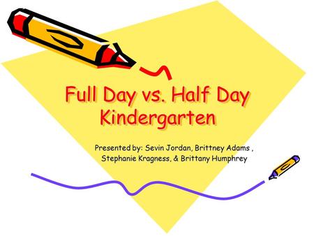 Full Day vs. Half Day Kindergarten Presented by: Sevin Jordan, Brittney Adams, Stephanie Kragness, & Brittany Humphrey.