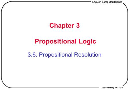 Logic in Computer Science Transparency No. 3.3-1 Chapter 3 Propositional Logic 3.6. Propositional Resolution.