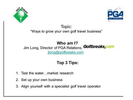 Topic: “Ways to grow your own golf travel business” Top 3 Tips: 1.Test the water…market research 2.Set up your own business 3.Align yourself with a specialist.