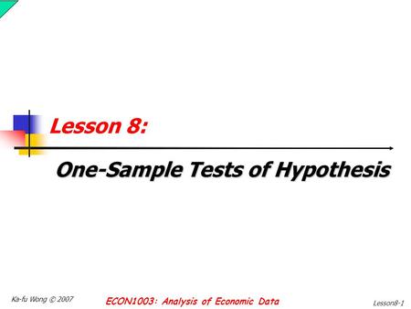 Ka-fu Wong © 2007 ECON1003: Analysis of Economic Data Lesson8-1 Lesson 8: One-Sample Tests of Hypothesis.