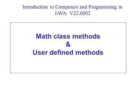 Math class methods & User defined methods Introduction to Computers and Programming in JAVA: V22.0002.