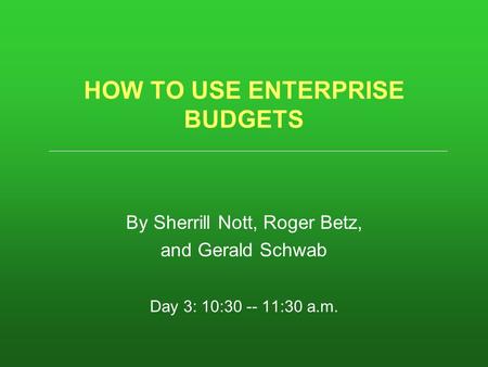 HOW TO USE ENTERPRISE BUDGETS By Sherrill Nott, Roger Betz, and Gerald Schwab Day 3: 10:30 -- 11:30 a.m.