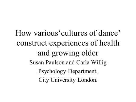 How various‘cultures of dance’ construct experiences of health and growing older Susan Paulson and Carla Willig Psychology Department, City University.