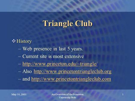 May 10, 2001An Overview of the Princeton University Web 1 Triangle Club  History –Web presence in last 5 years. –Current site is most extensive –http://www.princeton.edu/~triangle/http://www.princeton.edu/~triangle/