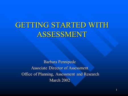 1 GETTING STARTED WITH ASSESSMENT Barbara Pennipede Associate Director of Assessment Office of Planning, Assessment and Research Office of Planning, Assessment.