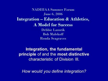 NADIIIAA Summer Forum June 6, 2006 Integration – Education & Athletics, A Model for Success Debbie Lazorik Bob Malekoff Ronda Seagraves Integration, the.