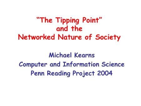 “The Tipping Point” and the Networked Nature of Society Michael Kearns Computer and Information Science Penn Reading Project 2004.