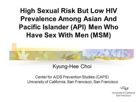 High Sexual Risk But Low HIV Prevalence Among Asian And Pacific Islander (API) Men Who Have Sex With Men (MSM) Kyung-Hee Choi Center for AIDS Prevention.