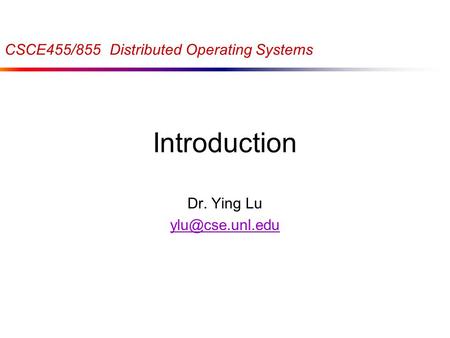Introduction Dr. Ying Lu CSCE455/855 Distributed Operating Systems.