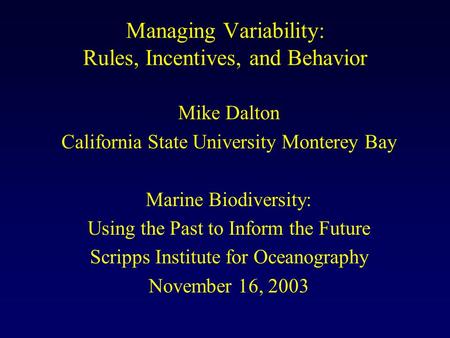 Managing Variability: Rules, Incentives, and Behavior Mike Dalton California State University Monterey Bay Marine Biodiversity: Using the Past to Inform.