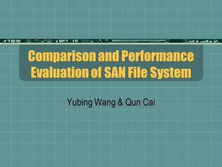 Comparison and Performance Evaluation of SAN File System Yubing Wang & Qun Cai.