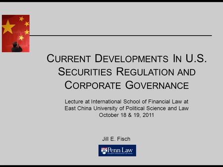Jill E. Fisch C URRENT D EVELOPMENTS I N U.S. S ECURITIES R EGULATION AND C ORPORATE G OVERNANCE Lecture at International School of Financial Law at East.