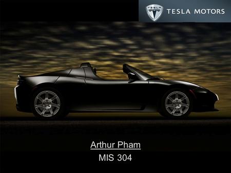 Arthur Pham MIS 304. Tesla Roadster 100% electric 2-door sports coupe 0 to 60 mph in 3.9 seconds 13,000 rpm redline Less than $.02 per mile ($.11) 248hp.