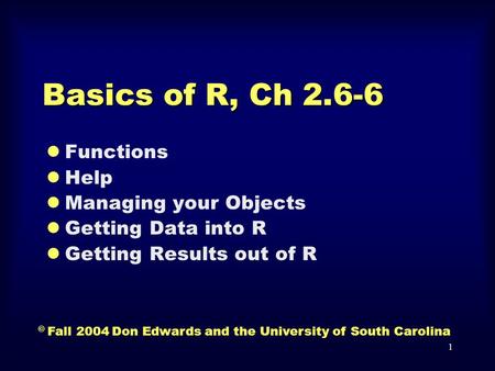 1 Basics of R, Ch 2.6-6 lFunctions lHelp lManaging your Objects lGetting Data into R lGetting Results out of R © Fall 2004 Don Edwards and the University.