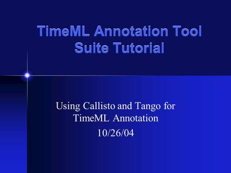 TimeML Annotation Tool Suite Tutorial Using Callisto and Tango for TimeML Annotation 10/26/04.