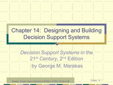 Marakas: Decision Support Systems, 2nd Edition © 2003, Prentice-Hall Chapter 14 - 1 Chapter 14: Designing and Building Decision Support Systems Decision.