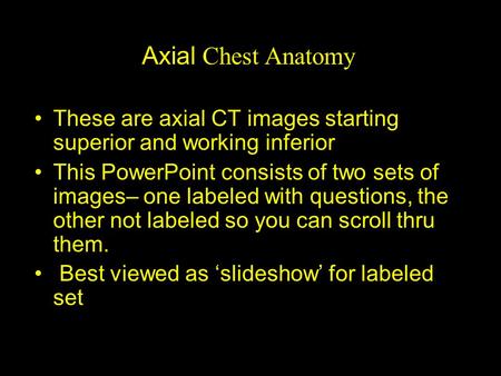 Axial Chest Anatomy These are axial CT images starting superior and working inferior This PowerPoint consists of two sets of images– one labeled with questions,
