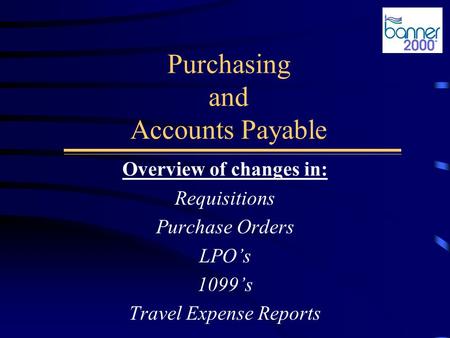Purchasing and Accounts Payable Overview of changes in: Requisitions Purchase Orders LPO’s 1099’s Travel Expense Reports.