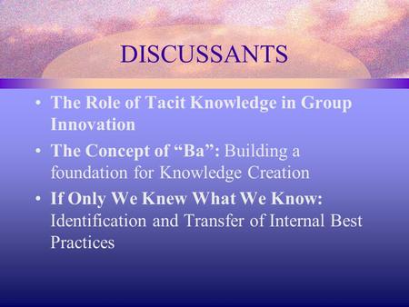 DISCUSSANTS The Role of Tacit Knowledge in Group Innovation The Concept of “Ba”: Building a foundation for Knowledge Creation If Only We Knew What We Know: