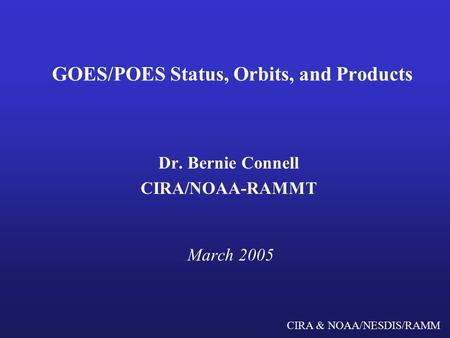 CIRA & NOAA/NESDIS/RAMM GOES/POES Status, Orbits, and Products Dr. Bernie Connell CIRA/NOAA-RAMMT March 2005.