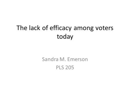 The lack of efficacy among voters today Sandra M. Emerson PLS 205.