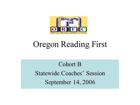 Oregon Reading First Cohort B Statewide Coaches’ Session September 14, 2006.