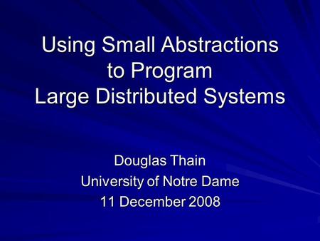 Using Small Abstractions to Program Large Distributed Systems Douglas Thain University of Notre Dame 11 December 2008.